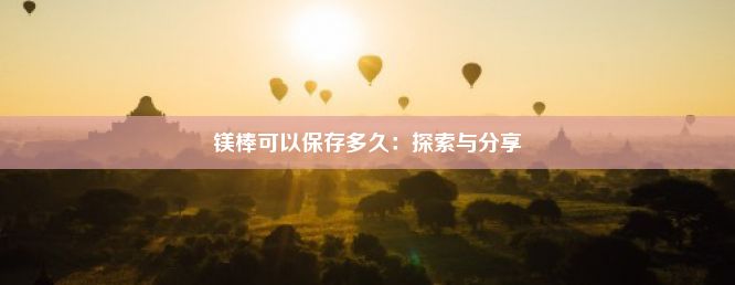 镁棒可以保存多久：探索与分享