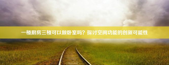 一楼厨房三楼可以做卧室吗？探讨空间功能的创新可能性