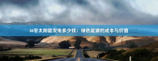 80平太阳能发电多少钱：绿色能源的成本与价值