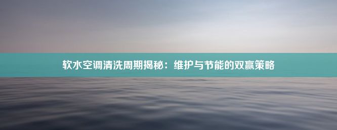 软水空调清洗周期揭秘：维护与节能的双赢策略