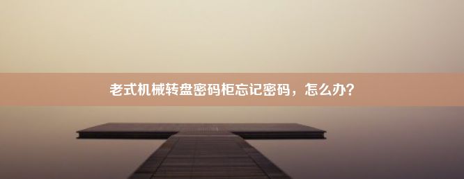 老式机械转盘密码柜忘记密码，怎么办？