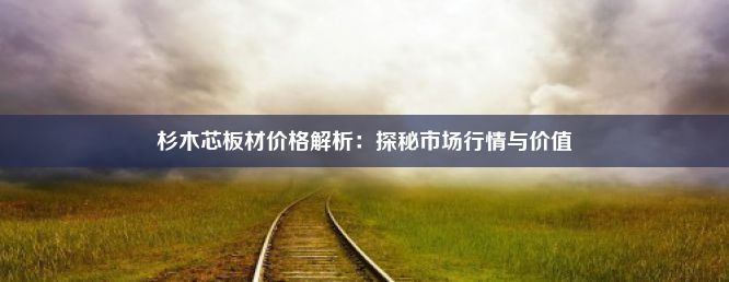 杉木芯板材价格解析：探秘市场行情与价值