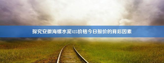 探究安徽海螺水泥425价格今日报价的背后因素