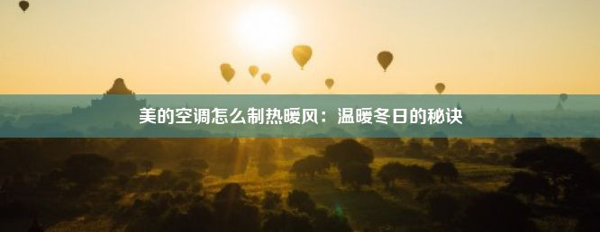 美的空调怎么制热暖风：温暖冬日的秘诀