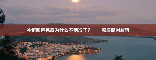 冰箱搬运完后为什么不制冷了？——深层原因解析