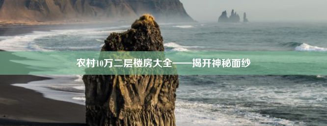 农村10万二层楼房大全——揭开神秘面纱