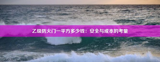 乙级防火门一平方多少钱：安全与成本的考量