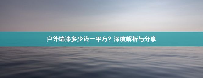 户外墙漆多少钱一平方？深度解析与分享