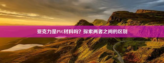 亚克力是PVC材料吗？探索两者之间的区别