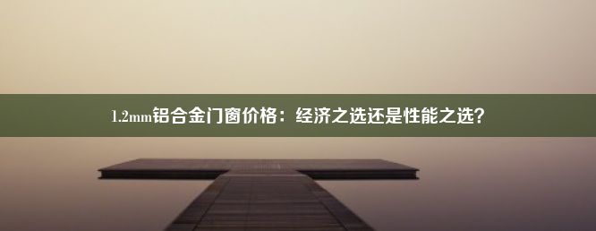 1.2mm铝合金门窗价格：经济之选还是性能之选？