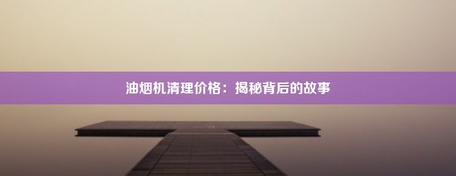 油烟机清理价格：揭秘背后的故事