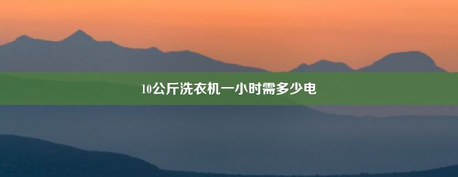 10公斤洗衣机一小时需多少电