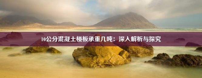 10公分混凝土楼板承重几吨：深入解析与探究