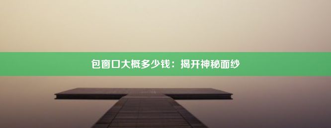 包窗口大概多少钱：揭开神秘面纱