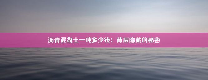 沥青混凝土一吨多少钱：背后隐藏的秘密