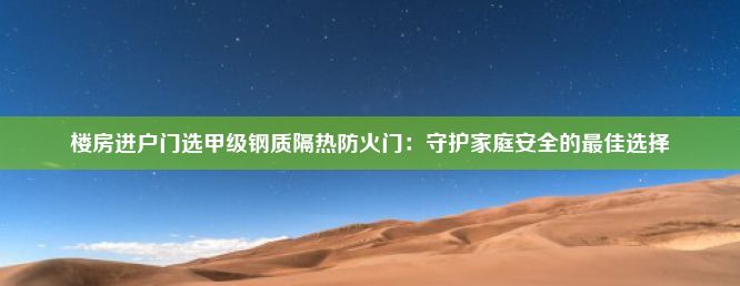 楼房进户门选甲级钢质隔热防火门：守护家庭安全的最佳选择