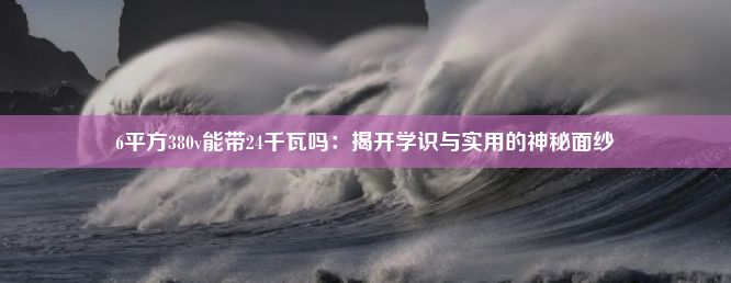 6平方380v能带24千瓦吗：揭开学识与实用的神秘面纱