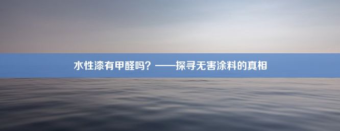 水性漆有甲醛吗？——探寻无害涂料的真相