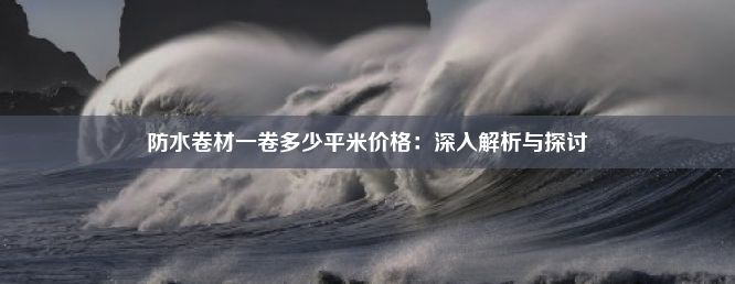 防水卷材一卷多少平米价格：深入解析与探讨