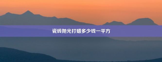 瓷砖抛光打蜡多少钱一平方