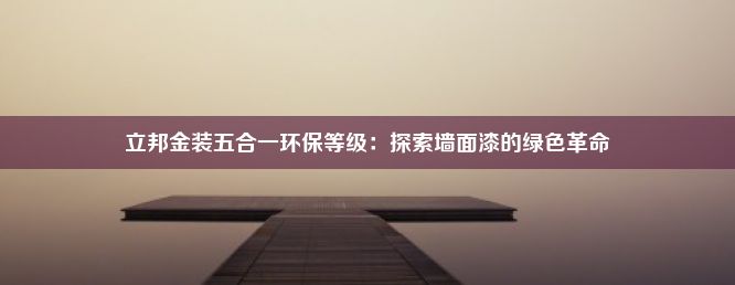 立邦金装五合一环保等级：探索墙面漆的绿色革命