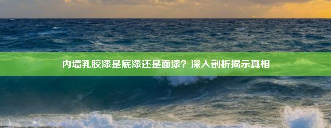 内墙乳胶漆是底漆还是面漆？深入剖析揭示真相