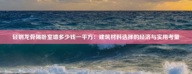 轻钢龙骨隔卧室墙多少钱一平方：建筑材料选择的经济与实用考量