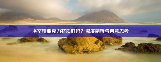 浴室柜亚克力材质好吗？深度剖析与创意思考