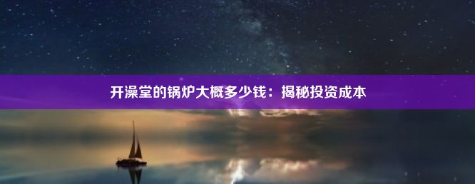 开澡堂的锅炉大概多少钱：揭秘投资成本