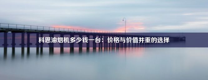 科恩油烟机多少钱一台：价格与价值并重的选择