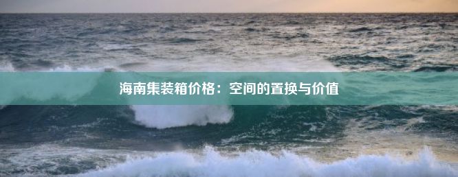 海南集装箱价格：空间的置换与价值