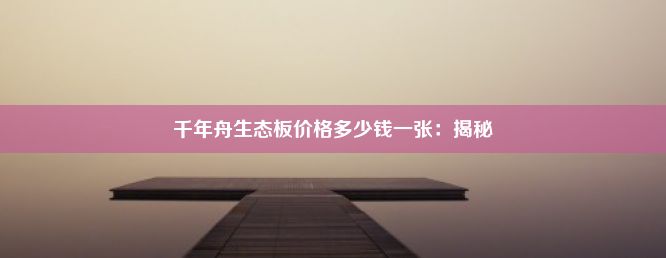 千年舟生态板价格多少钱一张：揭秘