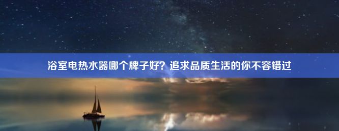 浴室电热水器哪个牌子好？追求品质生活的你不容错过