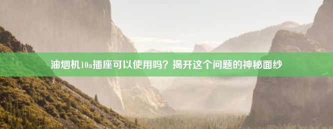 油烟机10a插座可以使用吗？揭开这个问题的神秘面纱