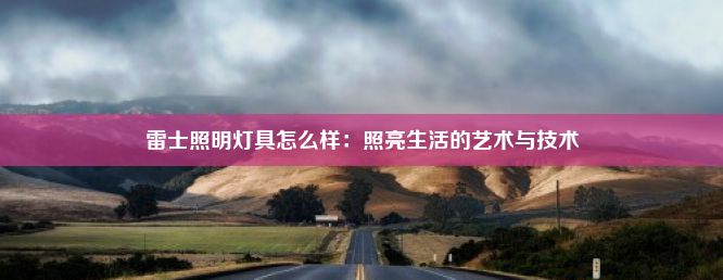 雷士照明灯具怎么样：照亮生活的艺术与技术