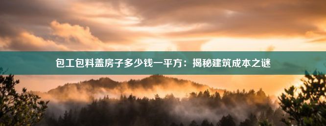 包工包料盖房子多少钱一平方：揭秘建筑成本之谜