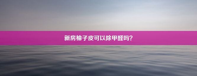 新房柚子皮可以除甲醛吗？