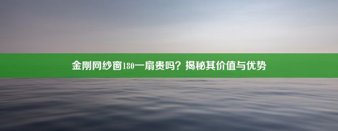 金刚网纱窗180一扇贵吗？揭秘其价值与优势