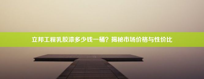 立邦工程乳胶漆多少钱一桶？揭秘市场价格与性价比