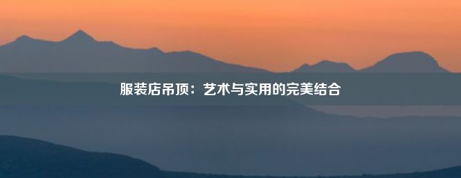 服装店吊顶：艺术与实用的完美结合