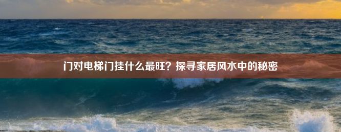 门对电梯门挂什么最旺？探寻家居风水中的秘密