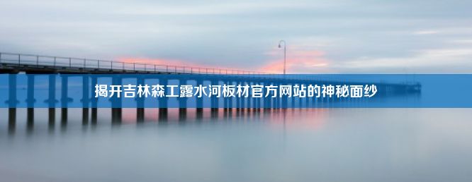 揭开吉林森工露水河板材官方网站的神秘面纱