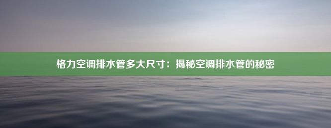 格力空调排水管多大尺寸：揭秘空调排水管的秘密