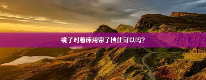 镜子对着床用帘子挡住可以吗？