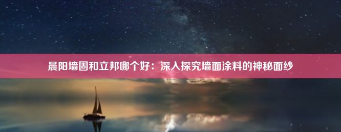 晨阳墙固和立邦哪个好：深入探究墙面涂料的神秘面纱