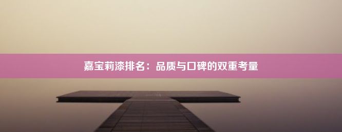 嘉宝莉漆排名：品质与口碑的双重考量