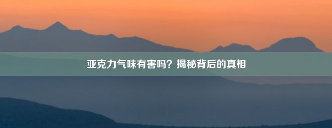 亚克力气味有害吗？揭秘背后的真相