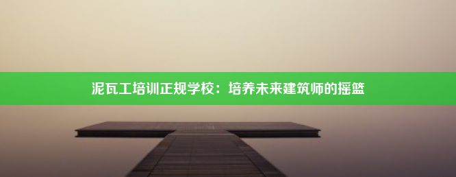 泥瓦工培训正规学校：培养未来建筑师的摇篮