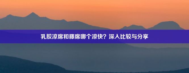 乳胶凉席和藤席哪个凉快？深入比较与分享