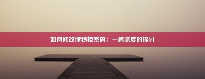 如何修改储物柜密码：一篇深度的探讨